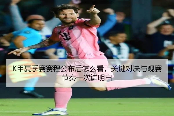 K甲夏季赛赛程公布后怎么看，关键对决与观赛节奏一次讲明白