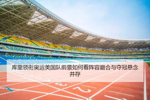 库里领衔奥运美国队前景如何看阵容磨合与夺冠悬念并存