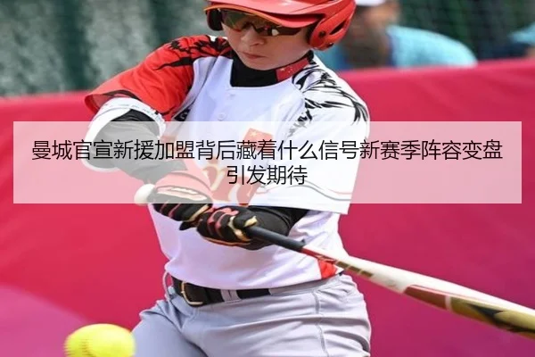 曼城官宣新援加盟背后藏着什么信号新赛季阵容变盘引发期待